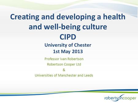 Creating and developing a health and well-being culture CIPD University of Chester 1st May 2013 Professor Ivan Robertson Robertson Cooper Ltd & Universities.