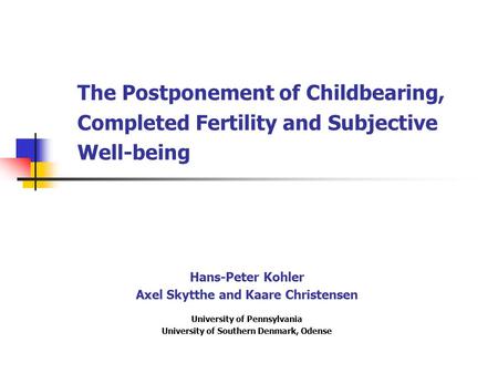 The Postponement of Childbearing, Completed Fertility and Subjective Well-being Hans-Peter Kohler Axel Skytthe and Kaare Christensen University of Pennsylvania.