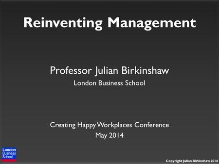 Copyright Julian Birkinshaw 2014 Reinventing Management Professor Julian Birkinshaw London Business School Creating Happy Workplaces Conference May 2014.