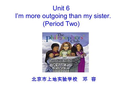 Unit 6 I’m more outgoing than my sister. (Period Two) 北京市上地实验学校 邓 容.