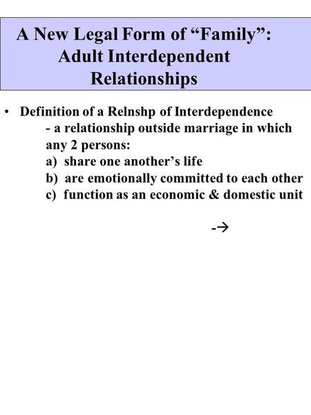 A New Legal Form of “Family”: Adult Interdependent Relationships Definition of a Relnshp of Interdependence - a relationship outside marriage in which.