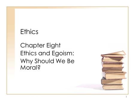 1 Ethics Chapter Eight Ethics and Egoism: Why Should We Be Moral?