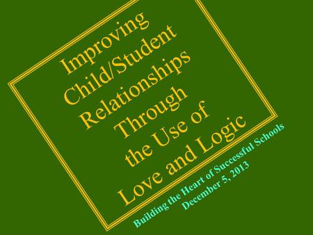 Building the Heart of Successful Schools December 5, 2013 Improving Child/Student Relationships Through the Use of Love and Logic.