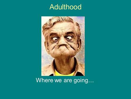 Adulthood Where we are going….