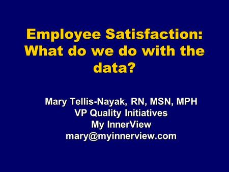 Employee Satisfaction: What do we do with the data? Mary Tellis-Nayak, RN, MSN, MPH VP Quality Initiatives My InnerView Mary Tellis-Nayak,