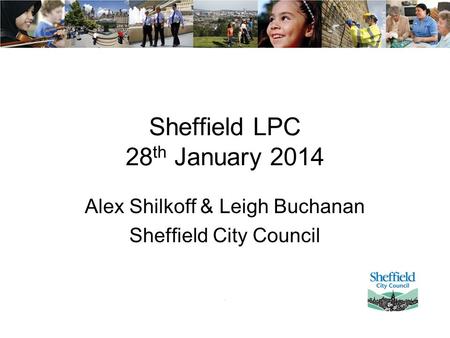 Sheffield LPC 28 th January 2014 Alex Shilkoff & Leigh Buchanan Sheffield City Council.