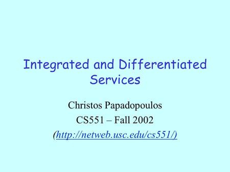 Integrated and Differentiated Services Christos Papadopoulos CS551 – Fall 2002 (http://netweb.usc.edu/cs551/)http://netweb.usc.edu/cs551/)