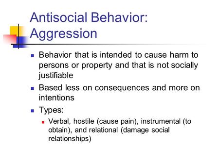 Antisocial Behavior: Aggression Behavior that is intended to cause harm to persons or property and that is not socially justifiable Based less on consequences.