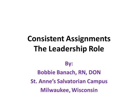 Consistent Assignments The Leadership Role By: Bobbie Banach, RN, DON St. Anne’s Salvatorian Campus Milwaukee, Wisconsin.
