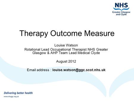 Therapy Outcome Measure Louise Watson Rotational Lead Occupational Therapist NHS Greater Glasgow & AHP Team Lead Medical Clyde August 2012 Email address.
