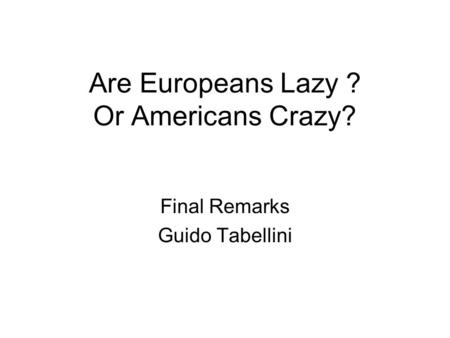 Are Europeans Lazy ? Or Americans Crazy? Final Remarks Guido Tabellini.