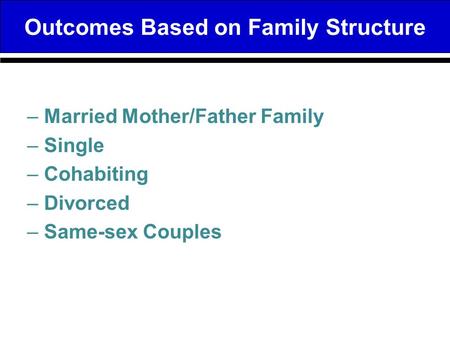 Outcomes Based on Family Structure –Married Mother/Father Family –Single –Cohabiting –Divorced –Same-sex Couples.