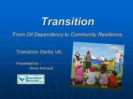 Transition From Oil Dependency to Community Resilience Transition Derby UK. Presented by : Dave Ackroyd.