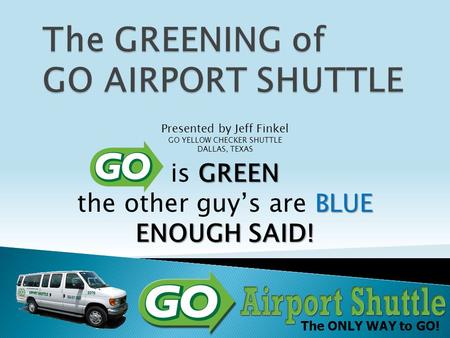 The ONLY WAY to GO! Presented by Jeff Finkel GO YELLOW CHECKER SHUTTLE DALLAS, TEXAS GREEN BLUE ENOUGH SAID! is GREEN the other guy’s are BLUE ENOUGH SAID!