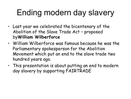 Ending modern day slavery Last year we celebrated the bicentenary of the Abolition of the Slave Trade Act – proposed byWilliam Wilberforce William Wilberforce.