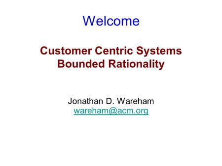 Welcome Customer Centric Systems Bounded Rationality Jonathan D. Wareham