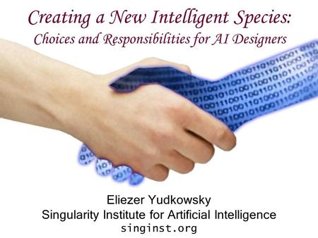 Creating a New Intelligent Species: Choices and Responsibilities for AI Designers Eliezer Yudkowsky Singularity Institute for Artificial Intelligence singinst.org.