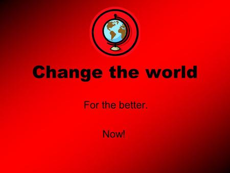 Change the world For the better. Now!. Introduction In our world we are all global citizens we must all be treated the same as everyone else in the world.