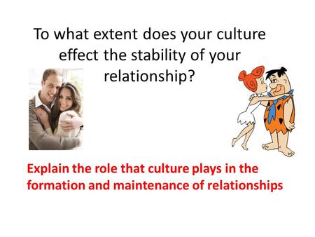 To what extent does your culture effect the stability of your relationship? Explain the role that culture plays in the formation and maintenance of relationships.