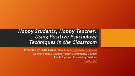 Happy Students, Happy Teacher: Using Positive Psychology Techniques in the Classroom Presented by: Julie Carpenter, M.C