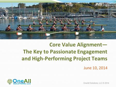 OneAll Solutions, LLC © 2014 Core Value Alignment— The Key to Passionate Engagement and High-Performing Project Teams June 10, 2014.
