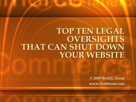 1 TOP TEN LEGAL OVERSIGHTS THAT CAN SHUT DOWN YOUR WEBSITE © 2007 Brett J. Trout www.bretttrout.com.
