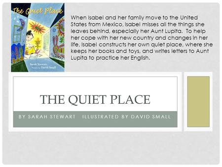 BY SARAH STEWART ILLUSTRATED BY DAVID SMALL THE QUIET PLACE When Isabel and her family move to the United States from Mexico, Isabel misses all the things.