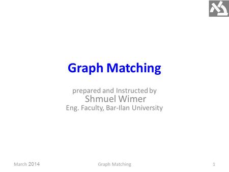 Graph Matching prepared and Instructed by Shmuel Wimer Eng. Faculty, Bar-Ilan University March 2014Graph Matching1.