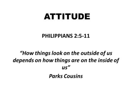 ATTITUDE PHILIPPIANS 2:5-11 “How things look on the outside of us depends on how things are on the inside of us” Parks Cousins.