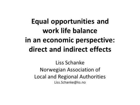 Equal opportunities and work life balance in an economic perspective: direct and indirect effects Liss Schanke Norwegian Association of Local and Regional.