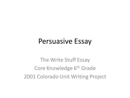 Persuasive Essay The Write Stuff Essay Core Knowledge 6 th Grade 2001 Colorado Unit Writing Project.