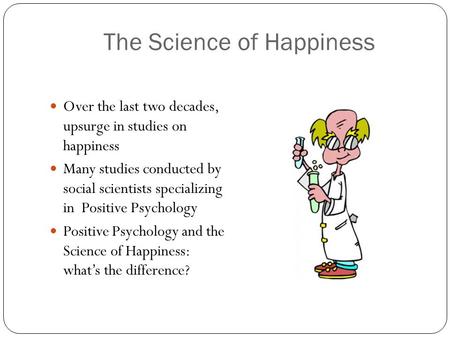 The Science of Happiness Over the last two decades, upsurge in studies on happiness Many studies conducted by social scientists specializing in Positive.
