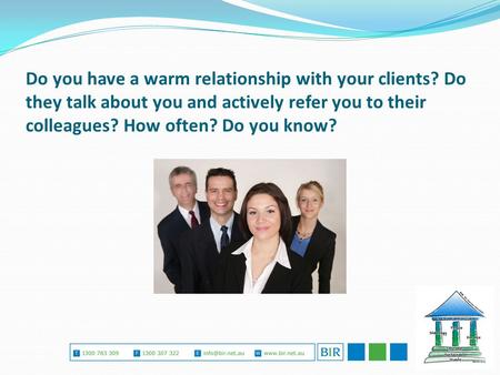 Do you have a warm relationship with your clients? Do they talk about you and actively refer you to their colleagues? How often? Do you know?