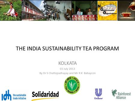 THE INDIA SUSTAINABILITY TEA PROGRAM KOLKATA 03 July 2013 By Dr S Chattopadhayay and Mr R K Babaycon.