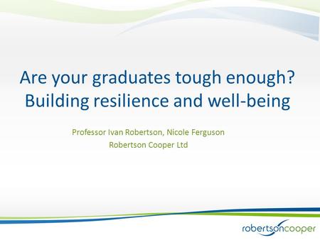 Are your graduates tough enough? Building resilience and well-being Professor Ivan Robertson, Nicole Ferguson Robertson Cooper Ltd.