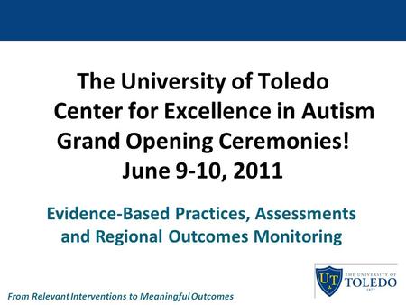 The University of Toledo Center for Excellence in Autism Grand Opening Ceremonies! June 9-10, 2011 Evidence-Based Practices, Assessments and Regional Outcomes.