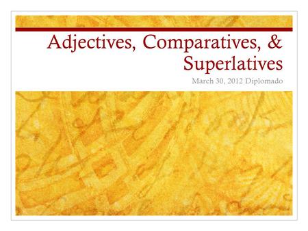 Adjectives, Comparatives, & Superlatives March 30, 2012 Diplomado.