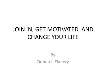 JOIN IN, GET MOTIVATED, AND CHANGE YOUR LIFE By Donna J. Flanery.
