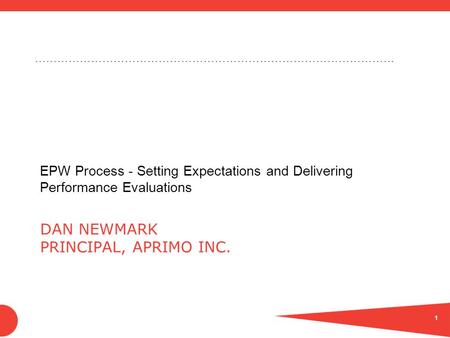 …………………………………………………………………………………… DAN NEWMARK PRINCIPAL, APRIMO INC. EPW Process - Setting Expectations and Delivering Performance Evaluations 1.