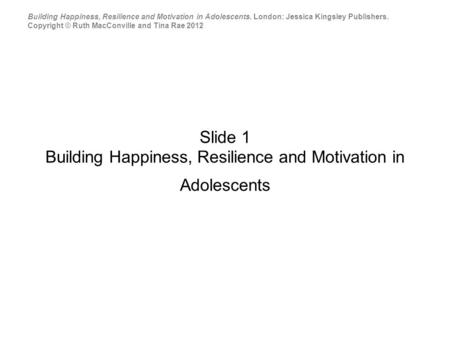 Slide 1 Building Happiness, Resilience and Motivation in Adolescents Building Happiness, Resilience and Motivation in Adolescents. London: Jessica Kingsley.