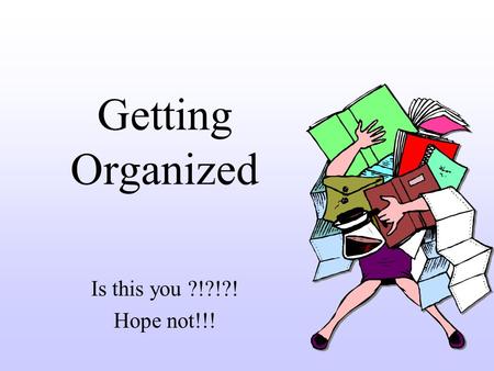 Getting Organized Is this you ?!?!?! Hope not!!!.
