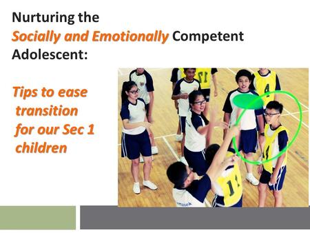 Socially and Emotionally Tips to ease transition for our Sec 1 children Nurturing the Socially and Emotionally Competent Adolescent: Tips to ease transition.