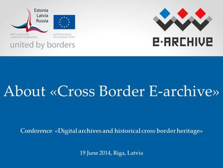 About «Cross Border E-archive» Conference «Digital archives and historical cross border heritage» 19 June 2014, Riga, Latvia.