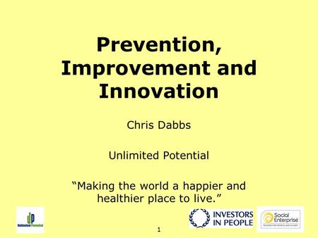 1 Prevention, Improvement and Innovation Chris Dabbs Unlimited Potential “Making the world a happier and healthier place to live.”
