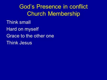 God’s Presence in conflict Church Membership Think small Hard on myself Grace to the other one Think Jesus.