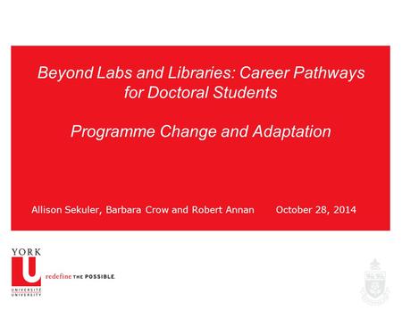 Beyond Labs and Libraries: Career Pathways for Doctoral Students Programme Change and Adaptation Allison Sekuler, Barbara Crow and Robert AnnanOctober.