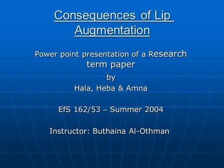 Consequences of Lip Augmentation Power point presentation of a R esearch term paper by by Hala, Heba & Amna EfS 162/53 – Summer 2004 Instructor: Buthaina.