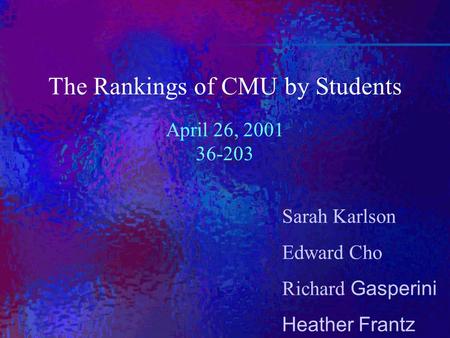 Sarah Karlson Edward Cho Richard Gasperini Heather Frantz The Rankings of CMU by Students April 26, 2001 36-203.