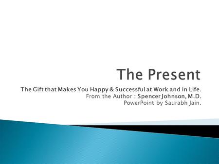 The Gift that Makes You Happy & Successful at Work and in Life. From the Author : Spencer Johnson, M.D. PowerPoint by Saurabh Jain.