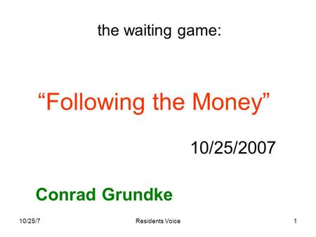10/25/7Residents Voice1 “Following the Money” 10/25/2007 Conrad Grundke the waiting game: